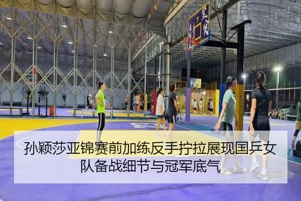 孙颖莎亚锦赛前加练反手拧拉展现国乒女队备战细节与冠军底气